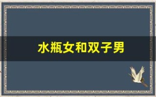 水瓶女和双子男(水瓶女和双子男谁最狠) 水瓶女和双子男(水瓶女和双子男谁最狠)