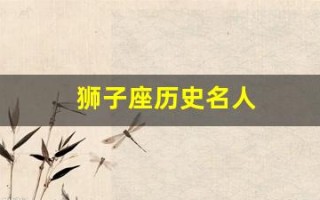 狮子座历史名人(狮子座的伟人都有哪些) 狮子座历史名人(狮子座的伟人都有哪些)