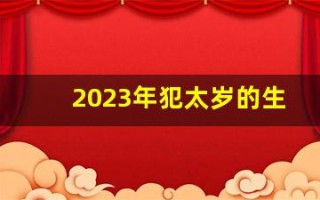 2023年犯太岁的生肖(今年犯太岁的属相) 2023年犯太岁的生肖(今年犯太岁的属相)