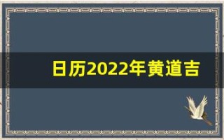 日历2022年黄道吉日(日历2024年黄道吉日)