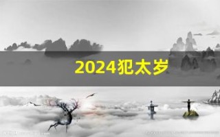 2024犯太岁(2024犯太岁的属相) 2024犯太岁(2024犯太岁的属相)