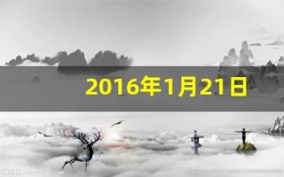 2016年1月21日(2016年1月21日是什么命) 2016年1月21日(2016年1月21日是什么命)