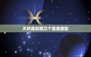 天枰座和什么星座最配(天枰座匹配什么星座好)