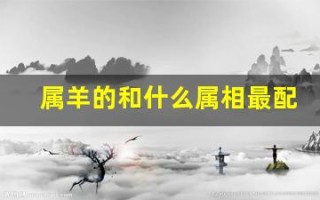 属羊的和什么属相最配(生肖狗和羊相配吗) 属羊的和什么属相最配(生肖狗和羊相配吗)