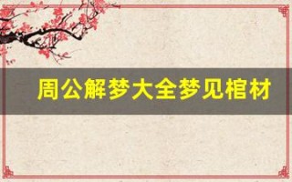 周公解梦大全梦见棺材(周公解梦梦见亲人离世是什么意思)