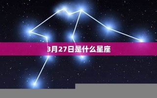 3月27日是什么星座(三月十一号是什么星座) 3月27日是什么星座(三月十一号是什么星座)