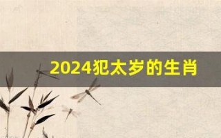 2024犯太岁的生肖(2024年犯太岁的生肖图片) 2024犯太岁的生肖(2024年犯太岁的生肖图片)