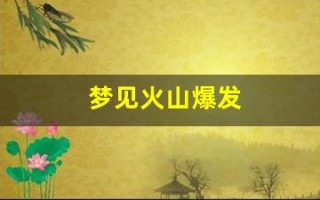 梦见火山爆发(周公解梦大全原版) 梦见火山爆发(周公解梦大全原版)