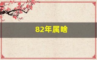 82年属啥(82年属什么的生肖)