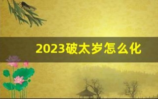2023破太岁怎么化解属马(2023年太岁犯什么) 2023破太岁怎么化解属马(2023年太岁犯什么)
