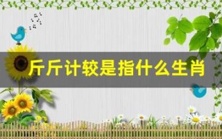 斤斤计较是指什么生肖(斤斤计较是指什么生肖和动物)