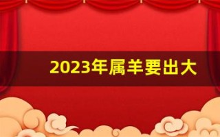2023年属羊要出大事(2023年属羊的人今年怎么样)