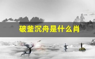破釜沉舟是什么肖(破釜沉舟猜生肖数字) 破釜沉舟是什么肖(破釜沉舟猜生肖数字)