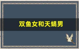双鱼女和天蝎男(双鱼女和天蝎男适合在一起吗) 双鱼女和天蝎男(双鱼女和天蝎男适合在一起吗)