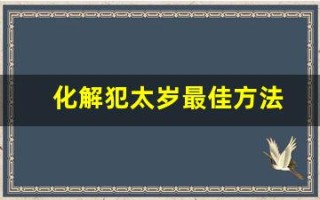 化解犯太岁最佳方法(化解犯太岁最佳方法2024年) 化解犯太岁最佳方法(化解犯太岁最佳方法2024年)