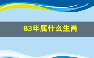 83年属什么生肖(1883年属什么生肖) 83年属什么生肖(1883年属什么生肖)