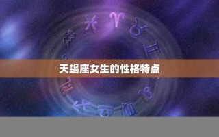 天蝎座女(天蝎座女生性格特点及脾气) 天蝎座女(天蝎座女生性格特点及脾气)