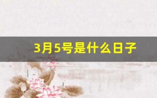 3月5号是什么日子(3月5号是什么日子适合出门呢) 3月5号是什么日子(3月5号是什么日子适合出门呢)