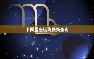 下周星座运势(下周星座运势查询) 下周星座运势(下周星座运势查询)