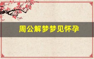 周公解梦梦见怀孕(女人梦见自己怀孕是啥预兆)