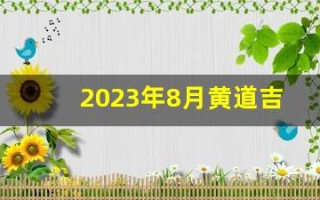 2023年8月黄道吉日查询(2023年8月份)